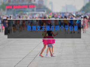 跳舞女主播在哪个平台最赚钱