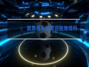 跳舞甩头头晕还能继续吗