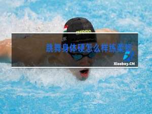 跳舞身体硬怎么样练柔韧性