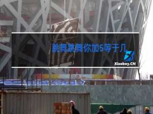 跳舞跳舞你加5等于几