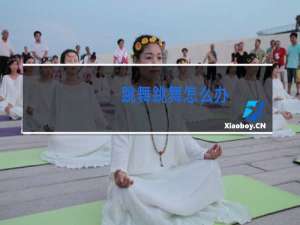 跳舞跳舞怎么办