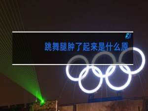 跳舞腿肿了起来是什么原因