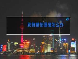 跳舞腰部僵硬怎么办