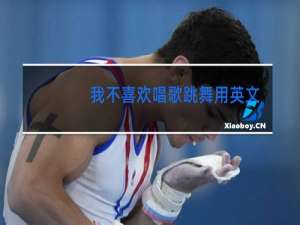 我不喜欢唱歌跳舞用英文怎么说