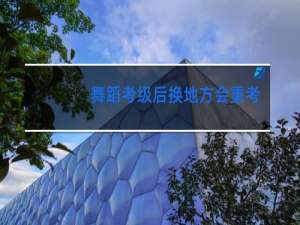 舞蹈考级后换地方会重考吗