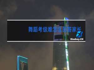 舞蹈考级难怎么回答家长