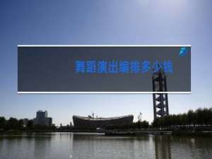 舞蹈演出编排多少钱