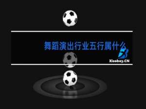 舞蹈演出行业五行属什么