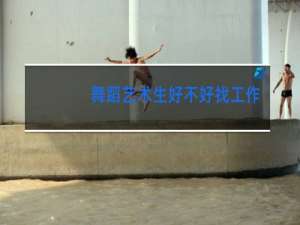 舞蹈艺术生好不好找工作
