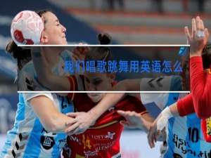 我们唱歌跳舞用英语怎么说