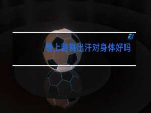 晚上跳舞出汗对身体好吗