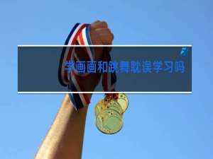 学画画和跳舞耽误学习吗