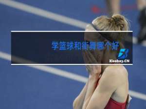 学篮球和街舞哪个好