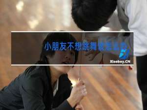 小朋友不想跳舞该怎么办