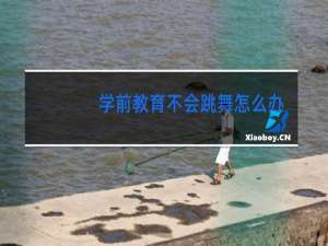 学前教育不会跳舞怎么办