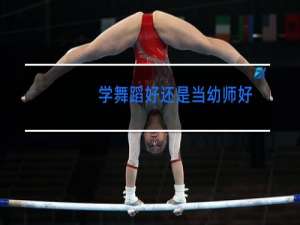 学舞蹈好还是当幼师好