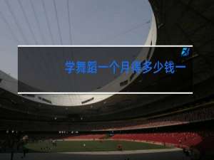 学舞蹈一个月得多少钱一个月
