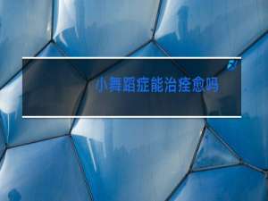 小舞蹈症能治痊愈吗