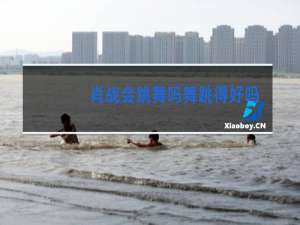 肖战会跳舞吗舞跳得好吗