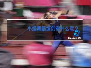 小组舞蹈编创有什么意义