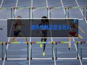 遗传性舞蹈症会死吗