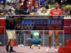 腰间盘突出可以跳舞吗练基本功吗