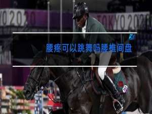 腰疼可以跳舞吗腰椎间盘突出可以久站吗