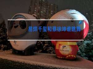 易烊千玺和蔡徐坤谁跳舞好