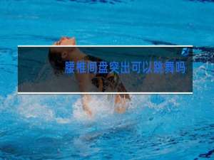 腰椎间盘突出可以跳舞吗