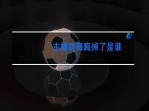 主播跳舞胸掉了是谁