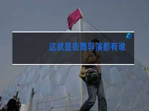 这就是街舞导演都有谁