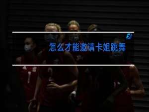 怎么才能邀请卡姐跳舞