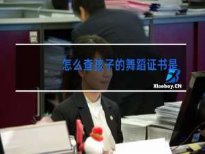 怎么查孩子的舞蹈证书是真的假的
