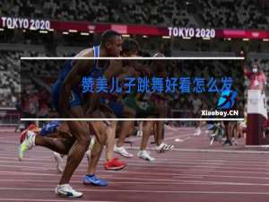 赞美儿子跳舞好看怎么发