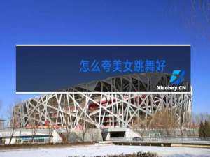 怎么夸美女跳舞好