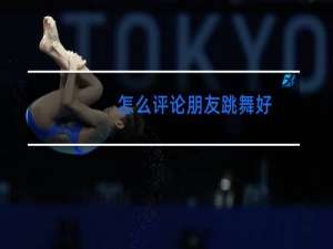怎么评论朋友跳舞好