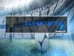 怎么在电脑下载广场舞