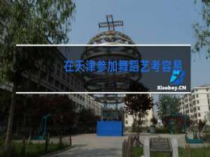 在天津参加舞蹈艺考容易吗