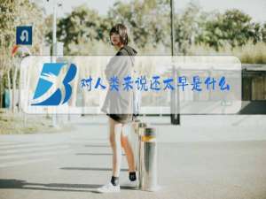 对人类来说还太早是什么梗
