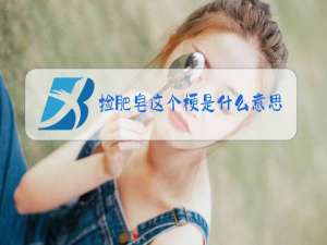 捡肥皂这个梗是什么意思假性
