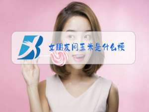 女朋友问玉米是什么梗