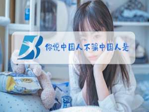你说中国人不骗中国人是什么梗