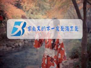拿鱼叉的不一定是海王是什么梗