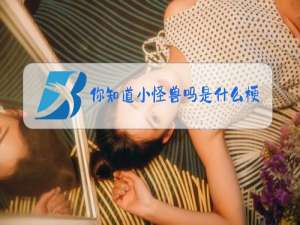 你知道小怪兽吗是什么梗