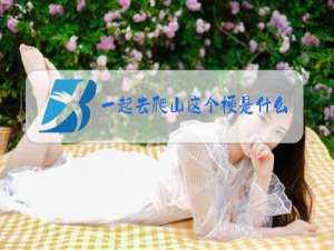 一起去爬山这个梗是什么意思