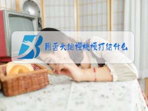 用舌头给樱桃梗打结什么意思