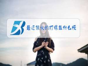 最近很火的打螺丝什么梗