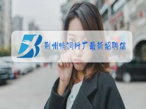 荆州鸭饲料厂最新招聘信息