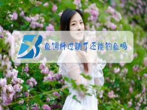 鱼饲料过期了还能钓鱼吗