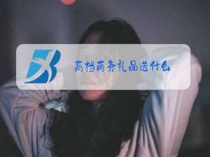 高档商务礼品送什么